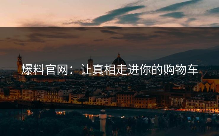 爆料官网：让真相走进你的购物车