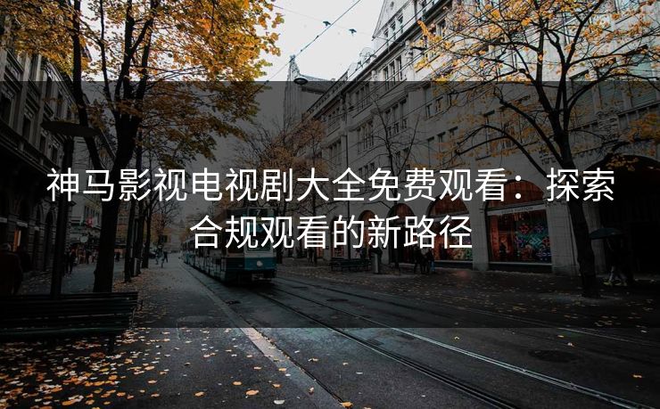 神马影视电视剧大全免费观看：探索合规观看的新路径