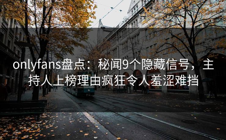 onlyfans盘点：秘闻9个隐藏信号，主持人上榜理由疯狂令人羞涩难挡