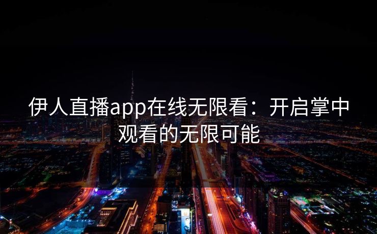 伊人直播app在线无限看：开启掌中观看的无限可能