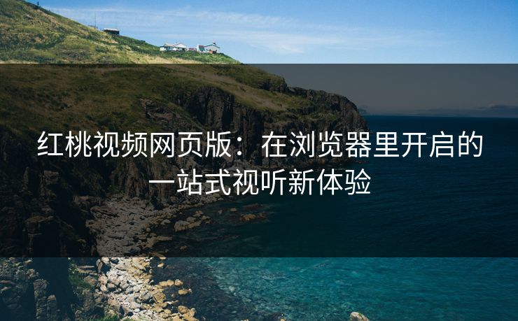 红桃视频网页版：在浏览器里开启的一站式视听新体验