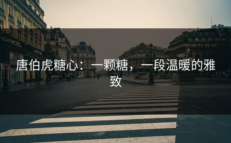 唐伯虎糖心：一颗糖，一段温暖的雅致