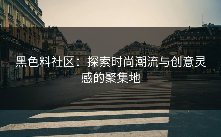 黑色料社区：探索时尚潮流与创意灵感的聚集地