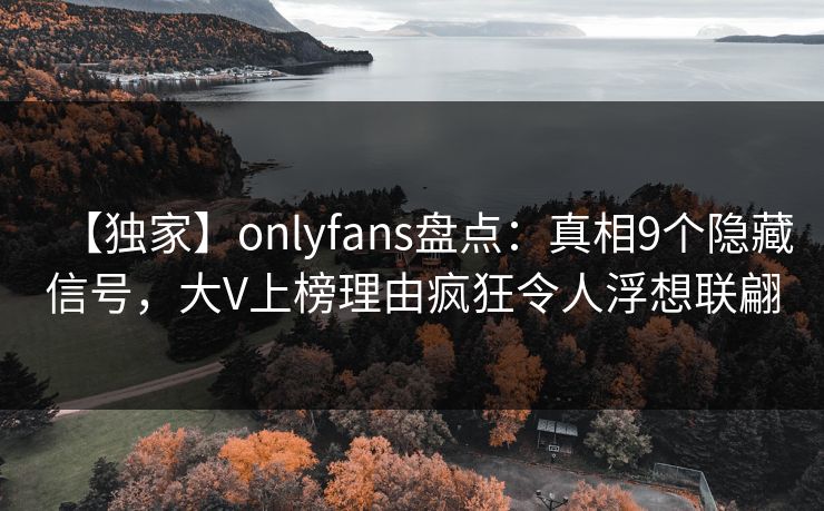 【独家】onlyfans盘点：真相9个隐藏信号，大V上榜理由疯狂令人浮想联翩