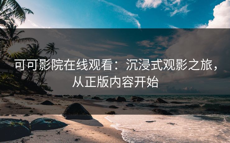 可可影院在线观看：沉浸式观影之旅，从正版内容开始