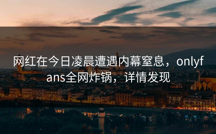 网红在今日凌晨遭遇内幕窒息，onlyfans全网炸锅，详情发现