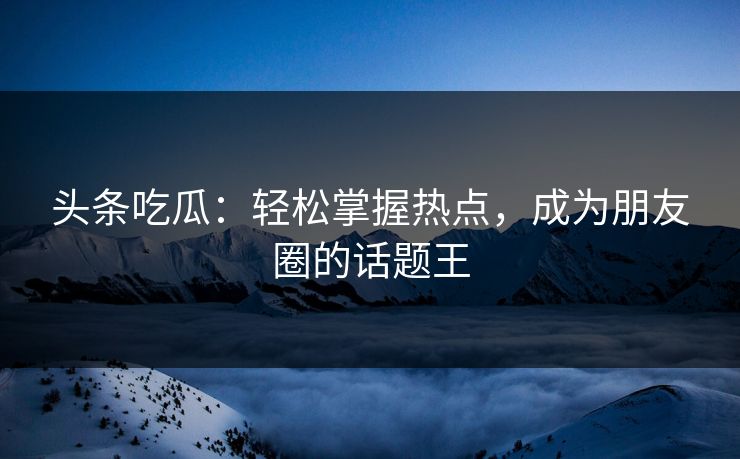 头条吃瓜:轻松掌握热点,成为朋友圈的话题王 头条吃瓜:轻松掌握热点,成为朋友圈的话题王