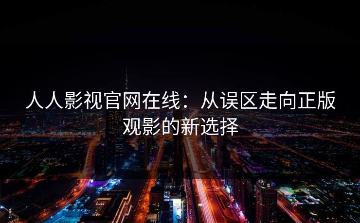 人人影视官网在线：从误区走向正版观影的新选择