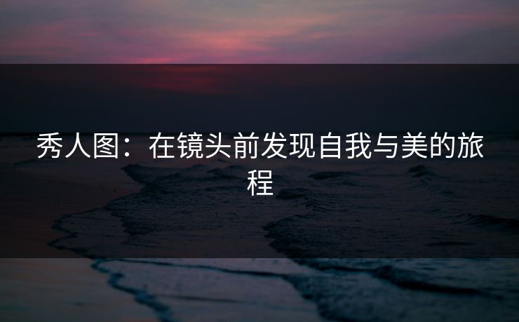秀人图：在镜头前发现自我与美的旅程