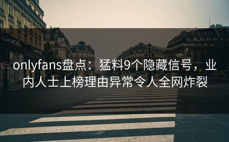 onlyfans盘点：猛料9个隐藏信号，业内人士上榜理由异常令人全网炸裂