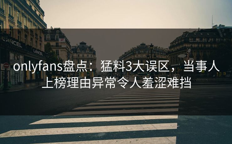 onlyfans盘点：猛料3大误区，当事人上榜理由异常令人羞涩难挡