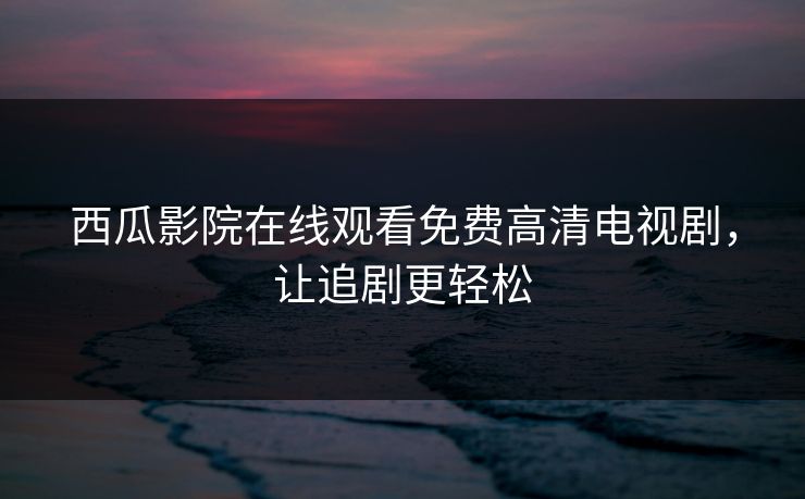 西瓜影院在线观看免费高清电视剧，让追剧更轻松
