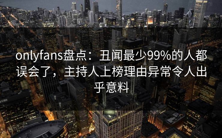 onlyfans盘点：丑闻最少99%的人都误会了，主持人上榜理由异常令人出乎意料