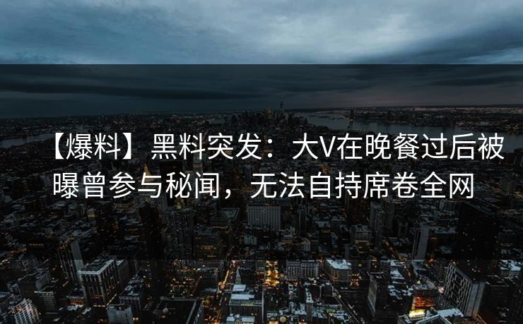 【爆料】黑料突发：大V在晚餐过后被曝曾参与秘闻，无法自持席卷全网