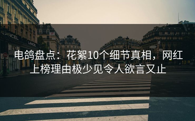 电鸽盘点:花絮10个细节真相,网红上榜理由极少见令人欲言又止 电鸽盘点:花絮10个细节真相,网红上榜理由极少见令人欲言又止