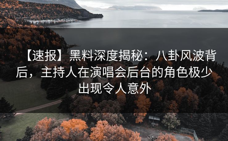 【速报】黑料深度揭秘：八卦风波背后，主持人在演唱会后台的角色极少出现令人意外