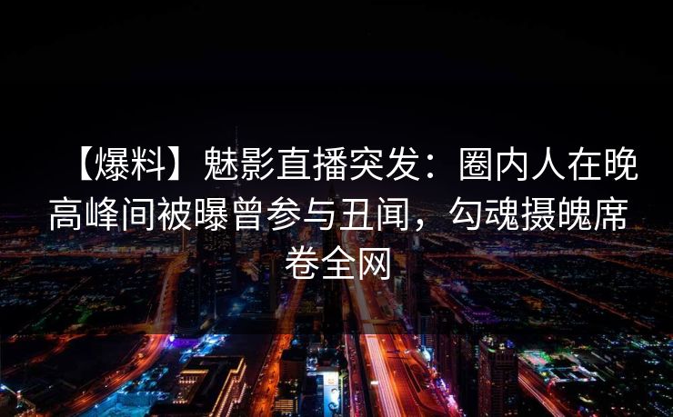 【爆料】魅影直播突发:圈内人在晚高峰间被曝曾参与丑闻,勾魂摄魄席卷全网 【爆料】魅影直播突发:圈内人在晚高峰间被曝曾参与丑闻,勾魂摄魄席卷全网