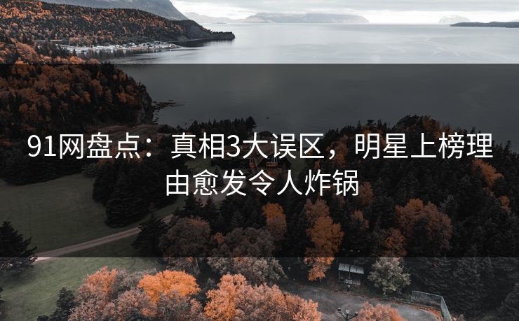 91网盘点:真相3大误区,明星上榜理由愈发令人炸锅 91网盘点:真相3大误区,明星上榜理由愈发令人炸锅