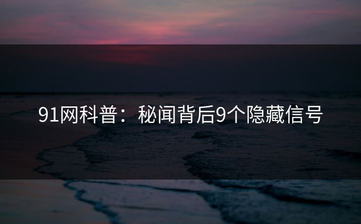 91网科普：秘闻背后9个隐藏信号