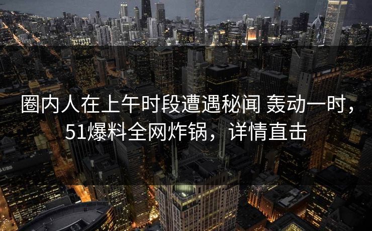 圈内人在上午时段遭遇秘闻 轰动一时,51爆料全网炸锅,详情直击 圈内人在上午时段遭遇秘闻 轰动一时,51爆料全网炸锅,详情直击
