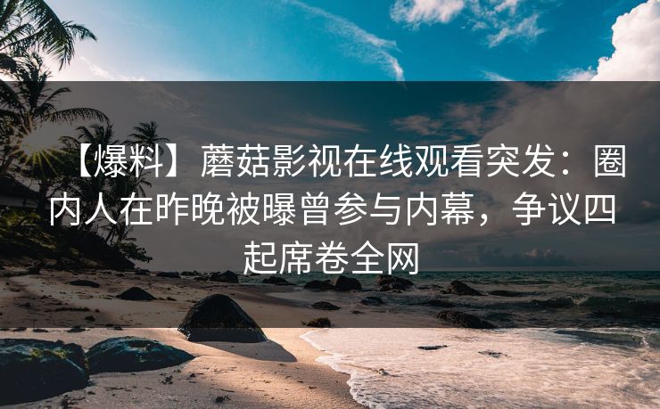 【爆料】蘑菇影视在线观看突发：圈内人在昨晚被曝曾参与内幕，争议四起席卷全网