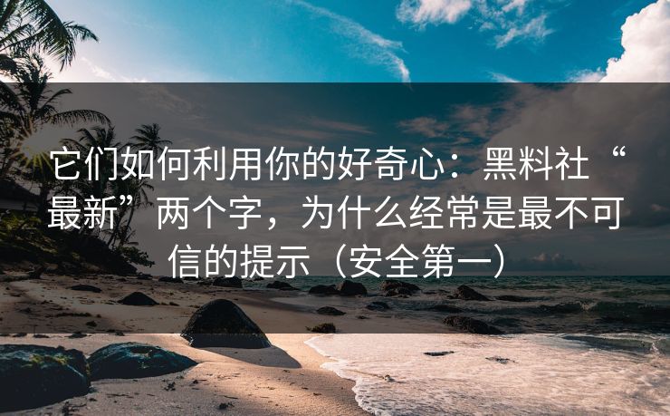 它们如何利用你的好奇心:黑料社“最新”两个字,为什么经常是最不可信的提示(安全第一) 它们如何利用你的好奇心:黑料社“最新”两个字,为什么经常是最不可信的提示(安全第一)