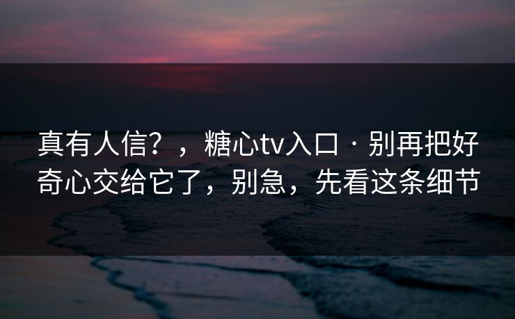 真有人信?,糖心tv入口 · 别再把好奇心交给它了,别急,先看这条细节 真有人信?,糖心tv入口 · 别再把好奇心交给它了,别急,先看这条细节
