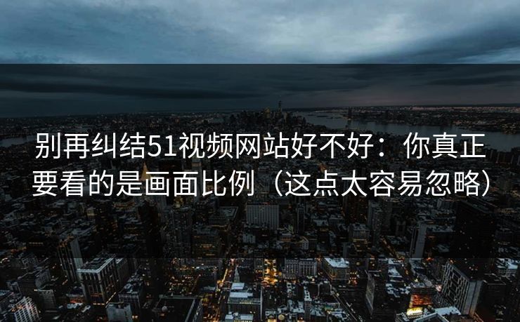 别再纠结51视频网站好不好：你真正要看的是画面比例（这点太容易忽略）