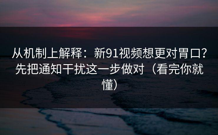 从机制上解释：新91视频想更对胃口？先把通知干扰这一步做对（看完你就懂）