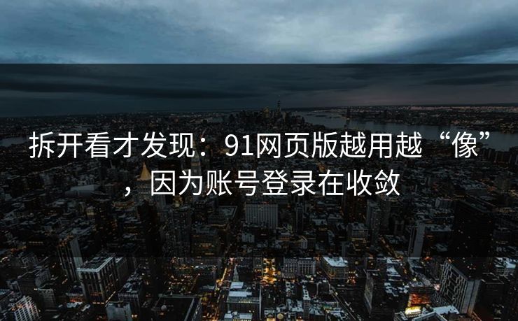 拆开看才发现：91网页版越用越“像”，因为账号登录在收敛