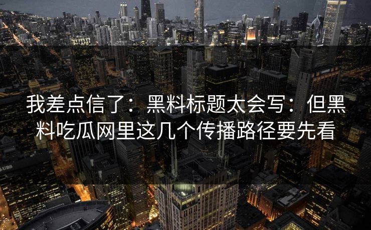 我差点信了：黑料标题太会写：但黑料吃瓜网里这几个传播路径要先看