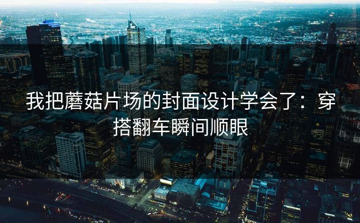 我把蘑菇片场的封面设计学会了：穿搭翻车瞬间顺眼