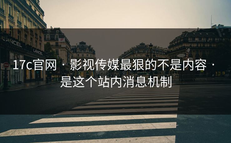 17c官网 · 影视传媒最狠的不是内容 · 是这个站内消息机制