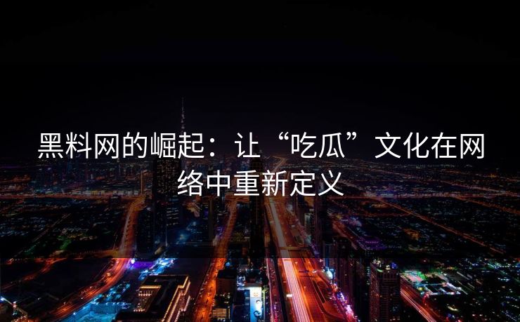 黑料网的崛起:让“吃瓜”文化在网络中重新定义 黑料网的崛起:让“吃瓜”文化在网络中重新定义