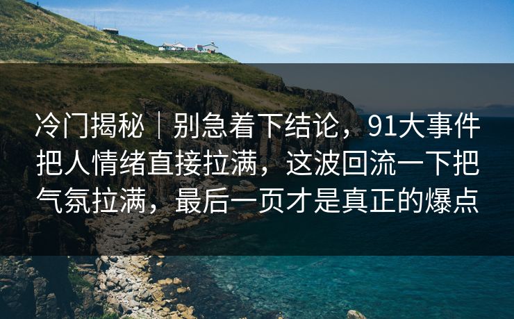 冷门揭秘|别急着下结论,91大事件把人情绪直接拉满,这波回流一下把气氛拉满,最后一页才是真正的爆点 冷门揭秘|别急着下结论,91大事件把人情绪直接拉满,这波回流一下把气氛拉满,最后一页才是真正的爆点