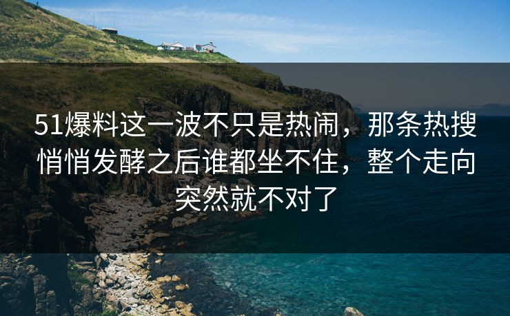 51爆料这一波不只是热闹,那条热搜悄悄发酵之后谁都坐不住,整个走向突然就不对了 51爆料这一波不只是热闹,那条热搜悄悄发酵之后谁都坐不住,整个走向突然就不对了